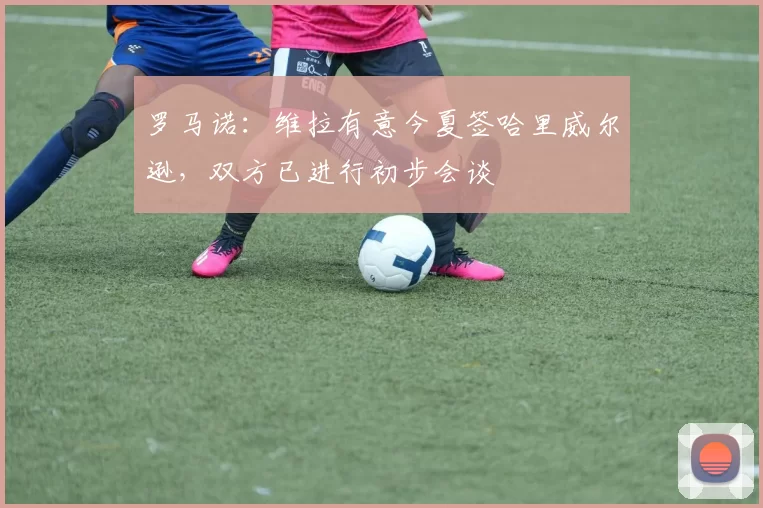 罗马诺：维拉有意今夏签哈里威尔逊，双方已进行初步会谈